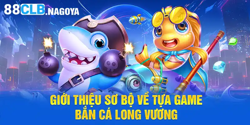 Giới thiệu sơ bộ về tựa game bắn cá Long Vương